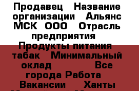 Продавец › Название организации ­ Альянс-МСК, ООО › Отрасль предприятия ­ Продукты питания, табак › Минимальный оклад ­ 23 000 - Все города Работа » Вакансии   . Ханты-Мансийский,Мегион г.